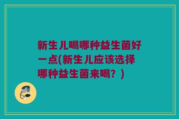 新生儿喝哪种益生菌好一点(新生儿应该选择哪种益生菌来喝？)