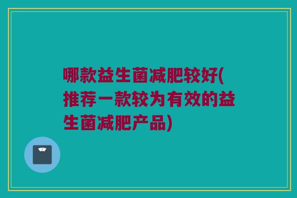 哪款益生菌减肥较好(推荐一款较为有效的益生菌减肥产品)
