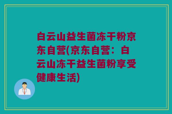 白云山益生菌冻干粉京东自营(京东自营：白云山冻干益生菌粉享受健康生活)