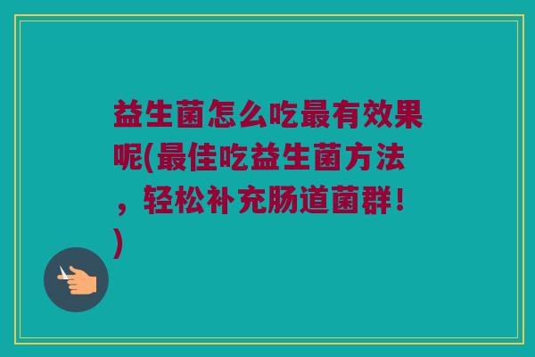 益生菌怎么吃最有效果呢(最佳吃益生菌方法，轻松补充肠道菌群！)