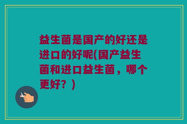 益生菌是国产的好还是进口的好呢(国产益生菌和进口益生菌，哪个更好？)