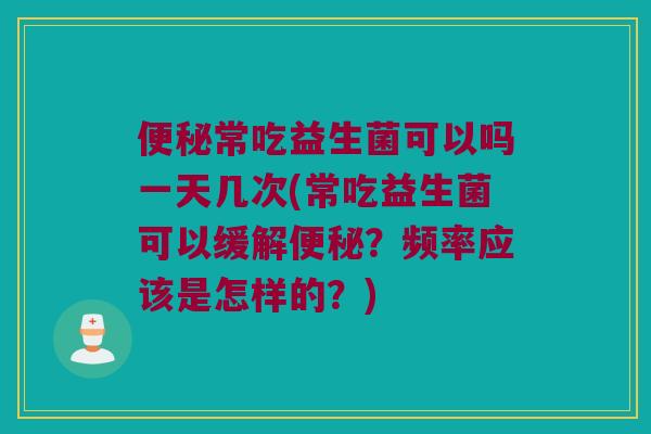 常吃益生菌可以吗一天几次(常吃益生菌可以缓解?频率应该是怎样的?) 常吃益生菌可以吗一天几次(常吃益生菌可以缓解?频率应该是怎样的?)