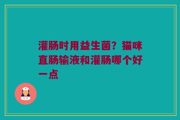 灌肠时用益生菌?猫咪直肠输液和灌肠哪个好一点 灌肠时用益生菌?猫咪直肠输液和灌肠哪个好一点
