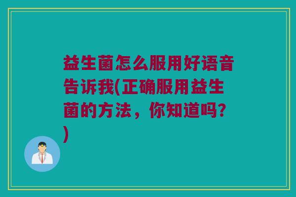 益生菌怎么服用好语音告诉我(正确服用益生菌的方法，你知道吗？)