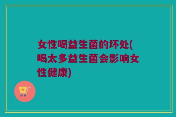 女性喝益生菌的坏处(喝太多益生菌会影响女性健康)