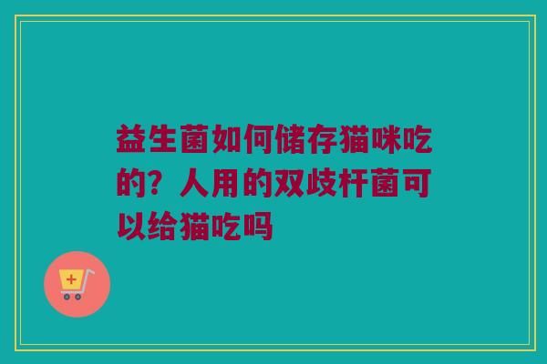 益生菌如何储存猫咪吃的？人用的双歧杆菌可以给猫吃吗