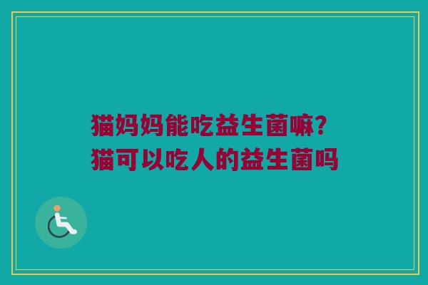 猫妈妈能吃益生菌嘛？猫可以吃人的益生菌吗