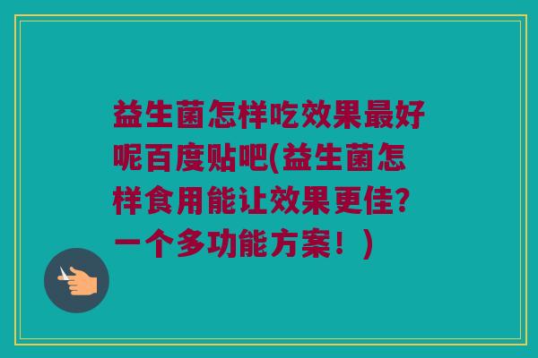 益生菌怎样吃效果最好呢百度贴吧(益生菌怎样食用能让效果更佳？一个多功能方案！)
