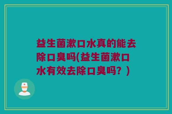益生菌漱口水真的能去除吗(益生菌漱口水有效去除吗?) 益生菌漱口水真的能去除吗(益生菌漱口水有效去除吗?)