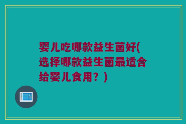 婴儿吃哪款益生菌好(选择哪款益生菌最适合给婴儿食用？)