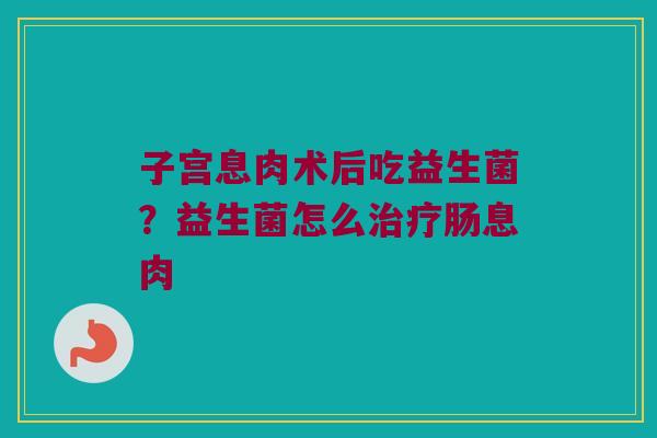 子宫息肉术后吃益生菌？益生菌怎么治疗肠息肉