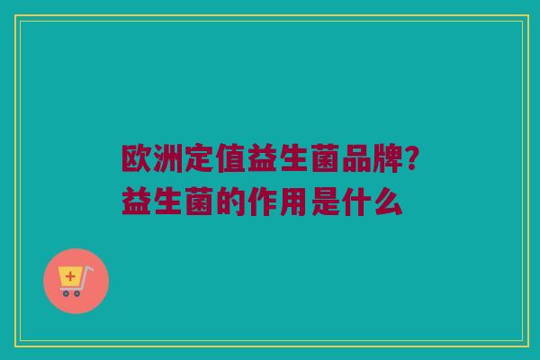 欧洲定值益生菌品牌?益生菌的作用是什么 欧洲定值益生菌品牌?益生菌的作用是什么