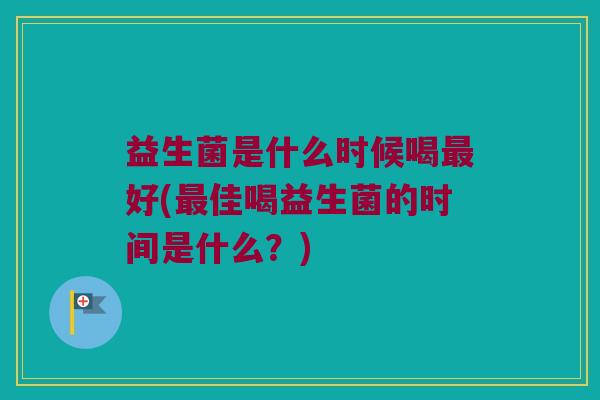 益生菌是什么时候喝最好(最佳喝益生菌的时间是什么？)