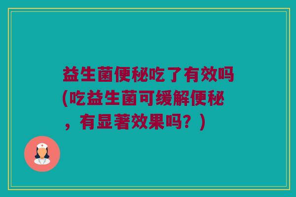 益生菌便秘吃了有效吗(吃益生菌可缓解便秘，有显著效果吗？)