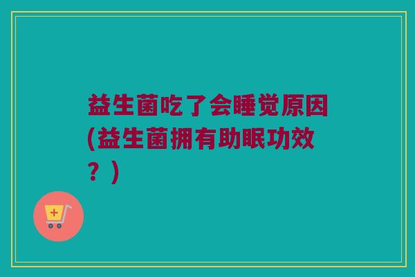益生菌吃了会睡觉原因(益生菌拥有助眠功效？)