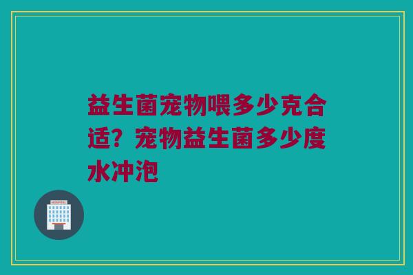 益生菌宠物喂多少克合适？宠物益生菌多少度水冲泡