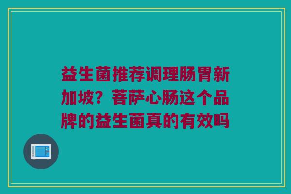 益生菌推荐调理肠胃新加坡?菩萨心肠这个品牌的益生菌真的有效吗 益生菌推荐调理肠胃新加坡?菩萨心肠这个品牌的益生菌真的有效吗