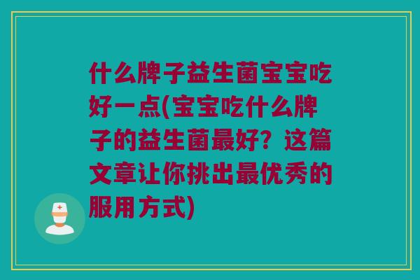 什么牌子益生菌宝宝吃好一点(宝宝吃什么牌子的益生菌最好？这篇文章让你挑出最优秀的服用方式)