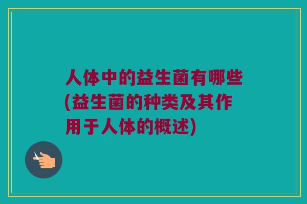 人体中的益生菌有哪些(益生菌的种类及其作用于人体的概述)