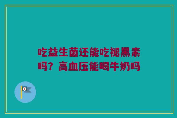 吃益生菌还能吃褪黑素吗？高血压能喝牛奶吗