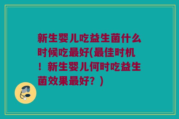 新生婴儿吃益生菌什么时候吃最好(最佳时机！新生婴儿何时吃益生菌效果最好？)
