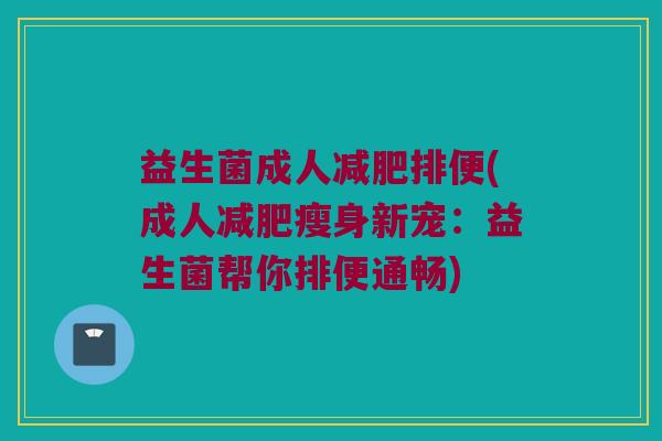 益生菌成人排便(成人瘦身新宠:益生菌帮你排便通畅) 益生菌成人排便(成人瘦身新宠:益生菌帮你排便通畅)