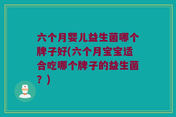 六个月婴儿益生菌哪个牌子好(六个月宝宝适合吃哪个牌子的益生菌？)