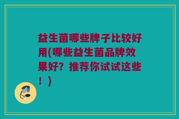 益生菌哪些牌子比较好用(哪些益生菌品牌效果好？推荐你试试这些！)