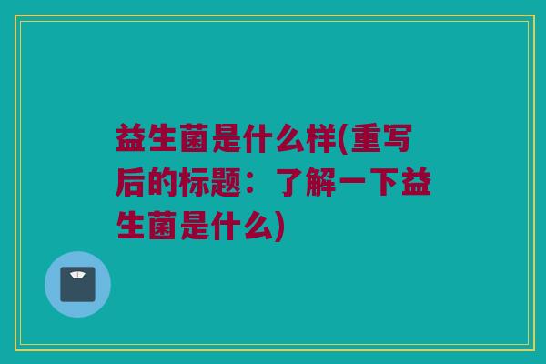 益生菌是什么样(重写后的标题：了解一下益生菌是什么)