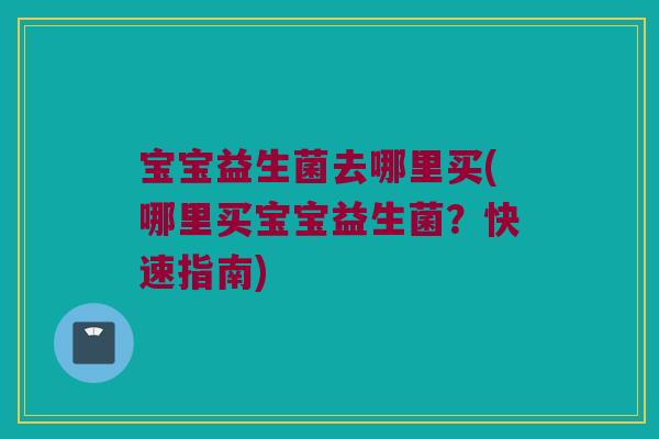 宝宝益生菌去哪里买(哪里买宝宝益生菌?快速指南) 宝宝益生菌去哪里买(哪里买宝宝益生菌?快速指南)