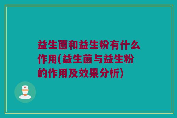 益生菌和益生粉有什么作用(益生菌与益生粉的作用及效果分析)