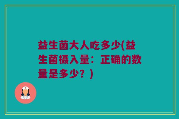 益生菌大人吃多少(益生菌摄入量：正确的数量是多少？)