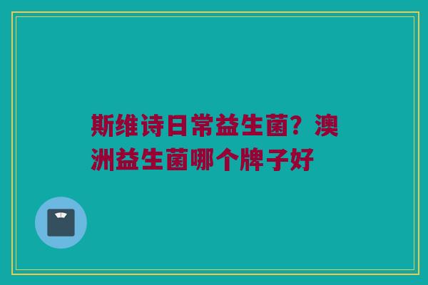 斯维诗日常益生菌？澳洲益生菌哪个牌子好