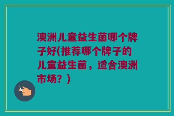 澳洲儿童益生菌哪个牌子好(推荐哪个牌子的儿童益生菌，适合澳洲市场？)