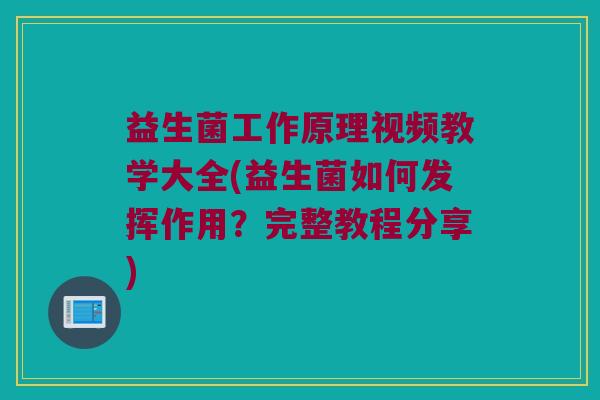 益生菌工作原理视频教学大全(益生菌如何发挥作用？完整教程分享)