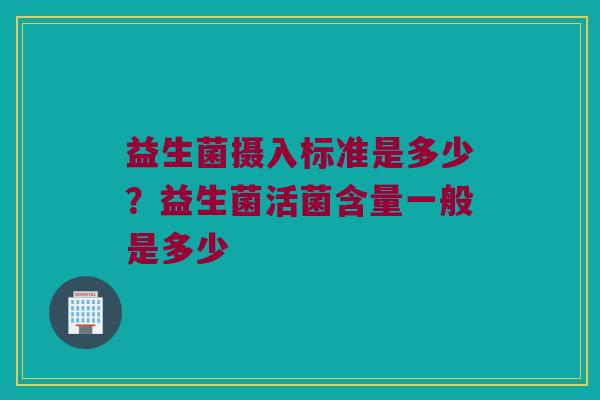 益生菌摄入标准是多少?益生菌活菌含量一般是多少 益生菌摄入标准是多少?益生菌活菌含量一般是多少