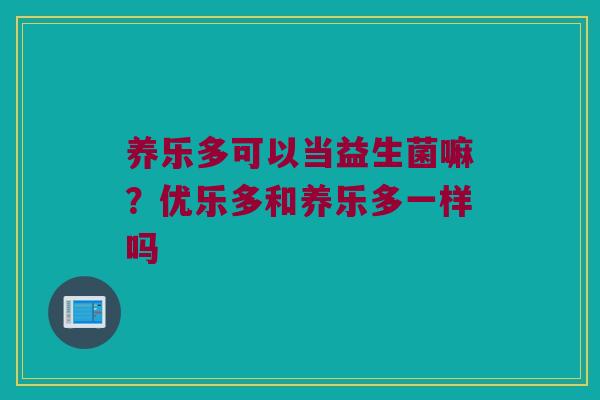 养乐多可以当益生菌嘛?优乐多和养乐多一样吗 养乐多可以当益生菌嘛?优乐多和养乐多一样吗