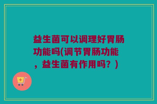 益生菌可以调理好胃肠功能吗(调节胃肠功能，益生菌有作用吗？)
