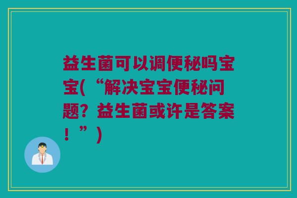 益生菌可以调便秘吗宝宝(“解决宝宝便秘问题？益生菌或许是答案！”)