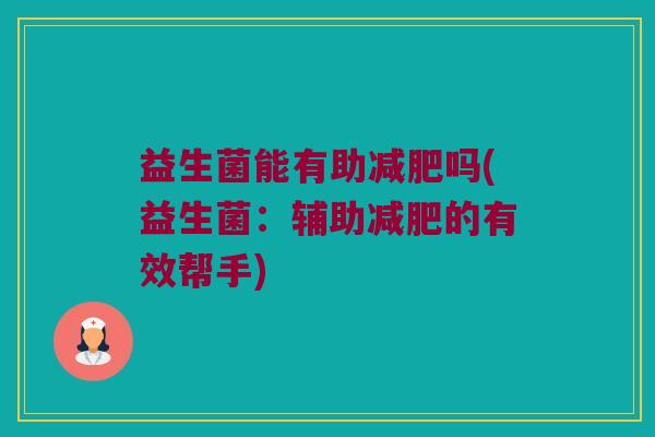 益生菌能有助吗(益生菌:辅助的有效帮手) 益生菌能有助吗(益生菌:辅助的有效帮手)