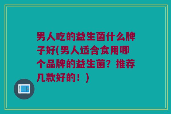 男人吃的益生菌什么牌子好(男人适合食用哪个品牌的益生菌?推荐几款好的!) 男人吃的益生菌什么牌子好(男人适合食用哪个品牌的益生菌?推荐几款好的!)