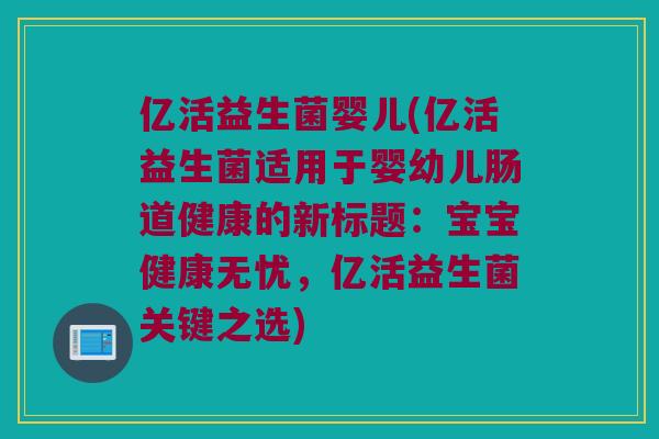 亿活益生菌婴儿(亿活益生菌适用于婴幼儿肠道健康的新标题:宝宝健康无忧,亿活益生菌关键之选) 亿活益生菌婴儿(亿活益生菌适用于婴幼儿肠道健康的新标题:宝宝健康无忧,亿活益生菌关键之选)