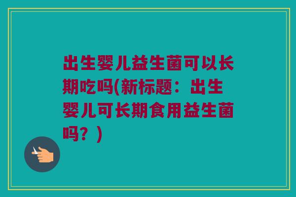 出生婴儿益生菌可以长期吃吗(新标题：出生婴儿可长期食用益生菌吗？)
