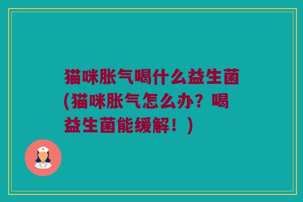 猫咪喝什么益生菌(猫咪怎么办?喝益生菌能缓解!) 猫咪喝什么益生菌(猫咪怎么办?喝益生菌能缓解!)