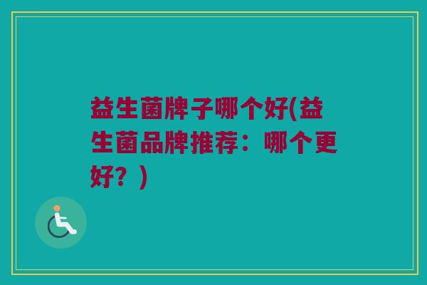 益生菌牌子哪个好(益生菌品牌推荐：哪个更好？)