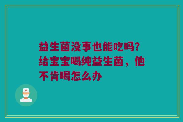 益生菌没事也能吃吗?给宝宝喝纯益生菌,他不肯喝怎么办 益生菌没事也能吃吗?给宝宝喝纯益生菌,他不肯喝怎么办