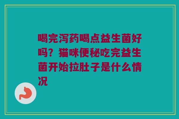 喝完泻药喝点益生菌好吗？猫咪便秘吃完益生菌开始拉肚子是什么情况