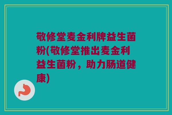 敬修堂麦金利牌益生菌粉(敬修堂推出麦金利益生菌粉，助力肠道健康)