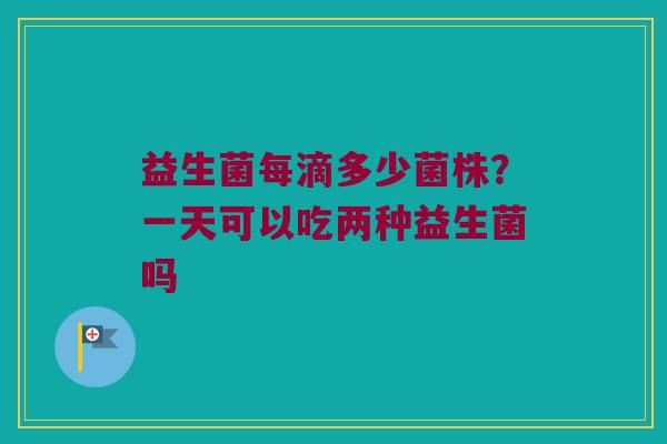 益生菌每滴多少菌株？一天可以吃两种益生菌吗