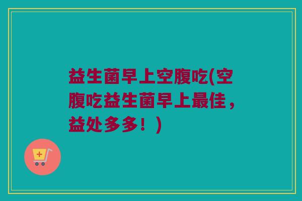 益生菌早上空腹吃(空腹吃益生菌早上最佳，益处多多！)